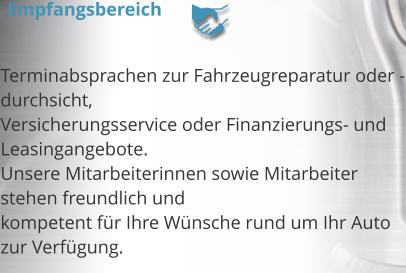 Terminabsprachen zur Fahrzeugreparatur oder -durchsicht,  Versicherungsservice oder Finanzierungs- und Leasingangebote. Unsere Mitarbeiterinnen sowie Mitarbeiter stehen freundlich und  kompetent fr Ihre Wnsche rund um Ihr Auto zur Verfgung.     Empfangsbereich